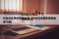 红桃吃瓜黑料视频免费（红桃吃瓜黑料视频免费下载）