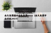 永久免费国内永久免费xxxx（永久免费平台手机2015）