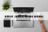 免费吃瓜（免费吃瓜 爆料曝光 独家揭秘）