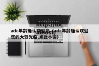 adc年龄确认欢迎您（adc年龄确认欢迎您的大驾光临,点此小说）