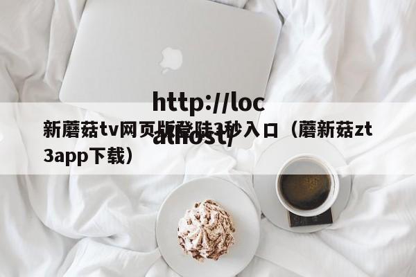 新蘑菇tv网页版登陆3秒入口(蘑新菇zt3app下载)